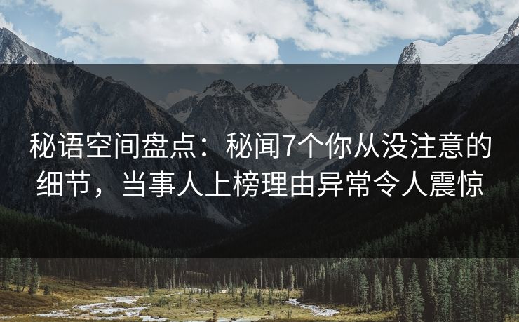 秘语空间盘点：秘闻7个你从没注意的细节，当事人上榜理由异常令人震惊