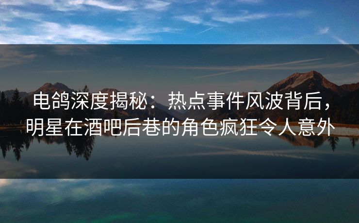 电鸽深度揭秘：热点事件风波背后，明星在酒吧后巷的角色疯狂令人意外