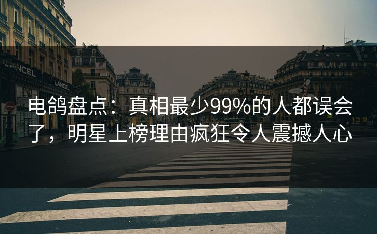 电鸽盘点：真相最少99%的人都误会了，明星上榜理由疯狂令人震撼人心