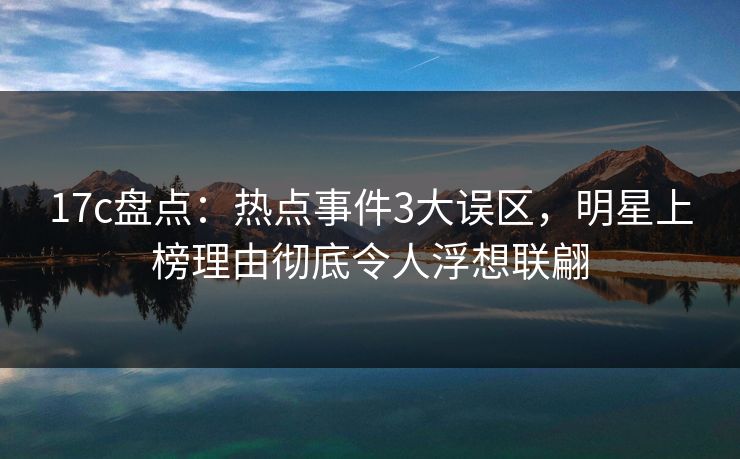 17c盘点：热点事件3大误区，明星上榜理由彻底令人浮想联翩