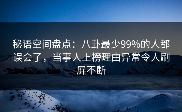 秘语空间盘点：八卦最少99%的人都误会了，当事人上榜理由异常令人刷屏不断