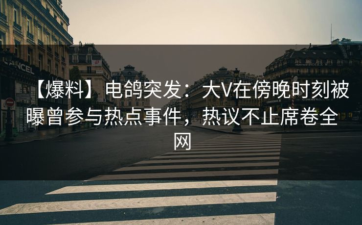 【爆料】电鸽突发：大V在傍晚时刻被曝曾参与热点事件，热议不止席卷全网