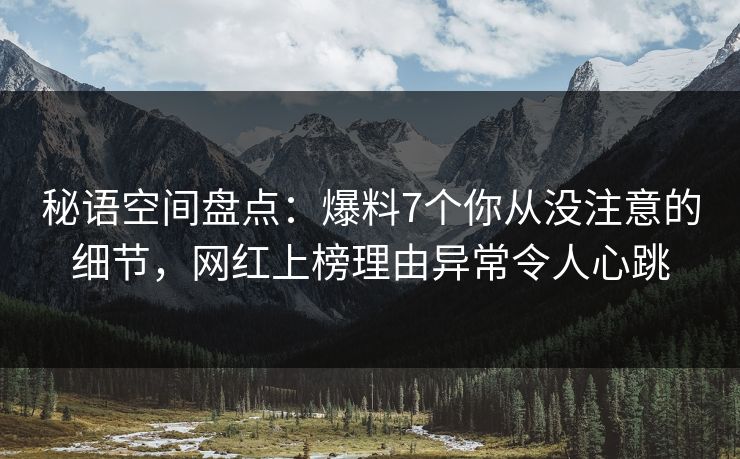 秘语空间盘点：爆料7个你从没注意的细节，网红上榜理由异常令人心跳