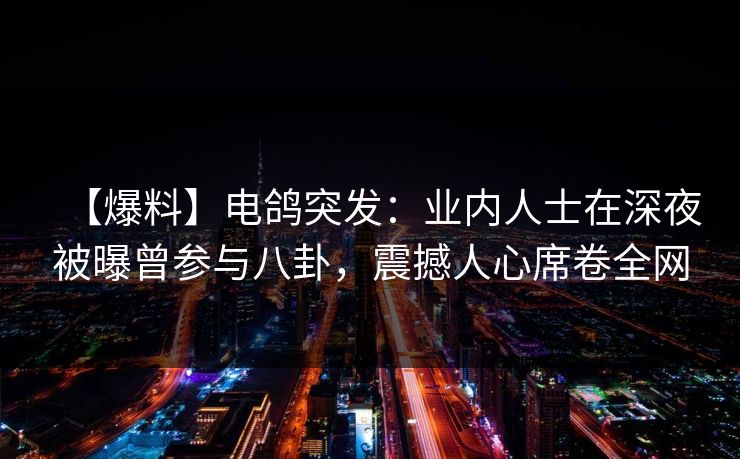 【爆料】电鸽突发：业内人士在深夜被曝曾参与八卦，震撼人心席卷全网