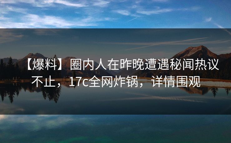 【爆料】圈内人在昨晚遭遇秘闻热议不止，17c全网炸锅，详情围观