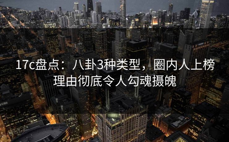 17c盘点：八卦3种类型，圈内人上榜理由彻底令人勾魂摄魄