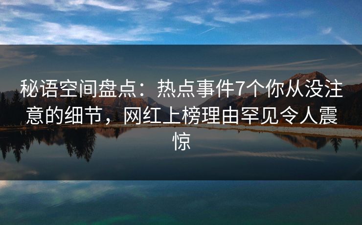 秘语空间盘点：热点事件7个你从没注意的细节，网红上榜理由罕见令人震惊