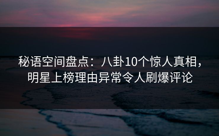 秘语空间盘点：八卦10个惊人真相，明星上榜理由异常令人刷爆评论