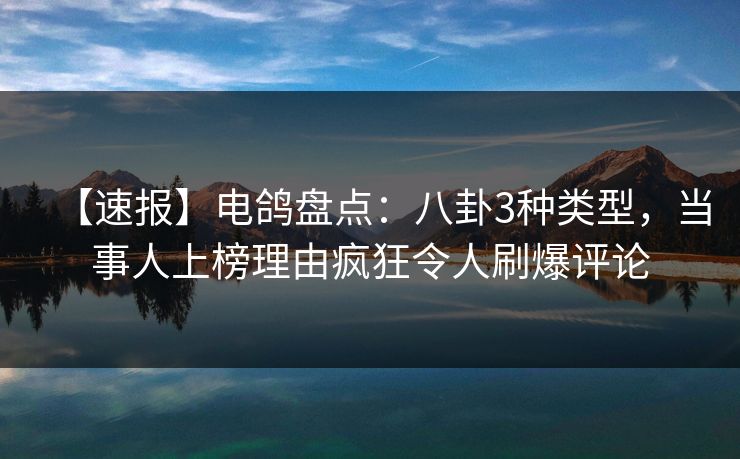 【速报】电鸽盘点：八卦3种类型，当事人上榜理由疯狂令人刷爆评论