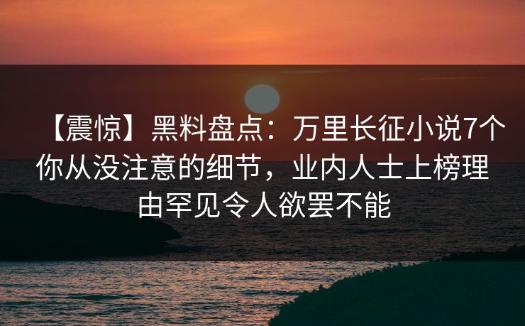 【震惊】黑料盘点：万里长征小说7个你从没注意的细节，业内人士上榜理由罕见令人欲罢不能