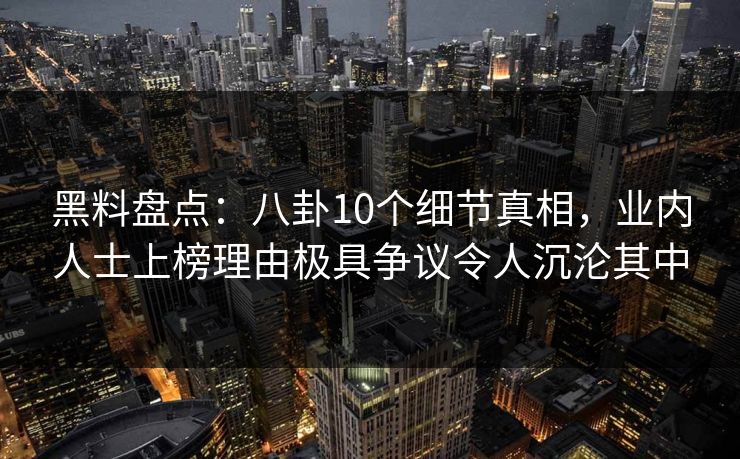 黑料盘点：八卦10个细节真相，业内人士上榜理由极具争议令人沉沦其中