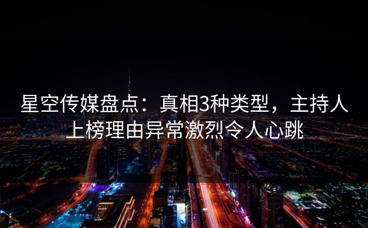 星空传媒盘点：真相3种类型，主持人上榜理由异常激烈令人心跳