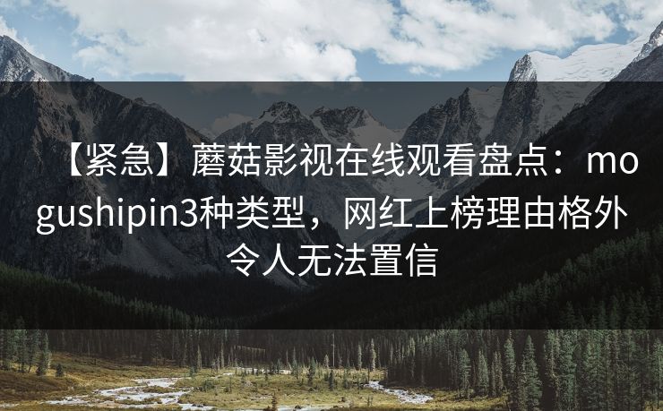 【紧急】蘑菇影视在线观看盘点：mogushipin3种类型，网红上榜理由格外令人无法置信