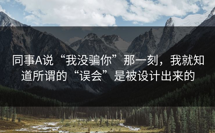 同事A说“我没骗你”那一刻，我就知道所谓的“误会”是被设计出来的