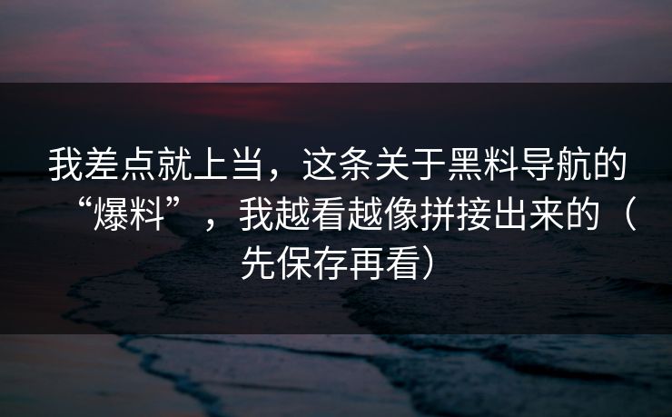 我差点就上当，这条关于黑料导航的“爆料”，我越看越像拼接出来的（先保存再看）