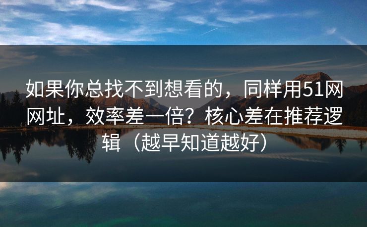 如果你总找不到想看的，同样用51网网址，效率差一倍？核心差在推荐逻辑（越早知道越好）