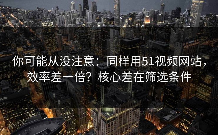 你可能从没注意:同样用51视频网站,效率差一倍?核心差在筛选条件 你可能从没注意:同样用51视频网站,效率差一倍?核心差在筛选条件