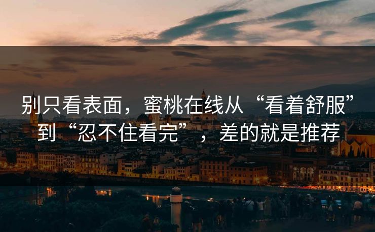 别只看表面，蜜桃在线从“看着舒服”到“忍不住看完”，差的就是推荐