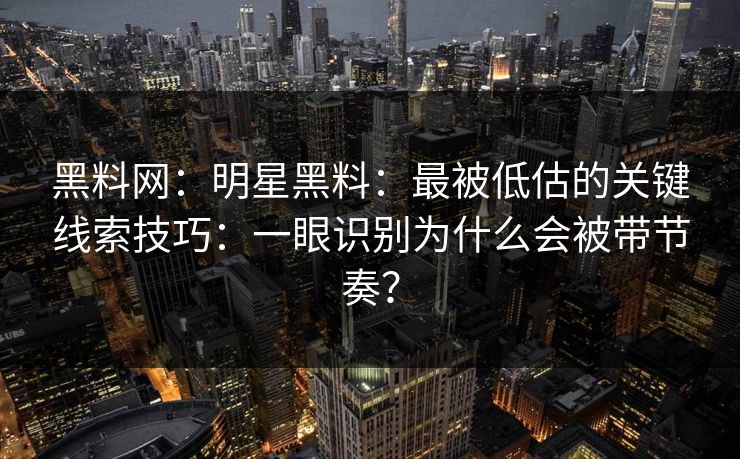 黑料网：明星黑料：最被低估的关键线索技巧：一眼识别为什么会被带节奏？
