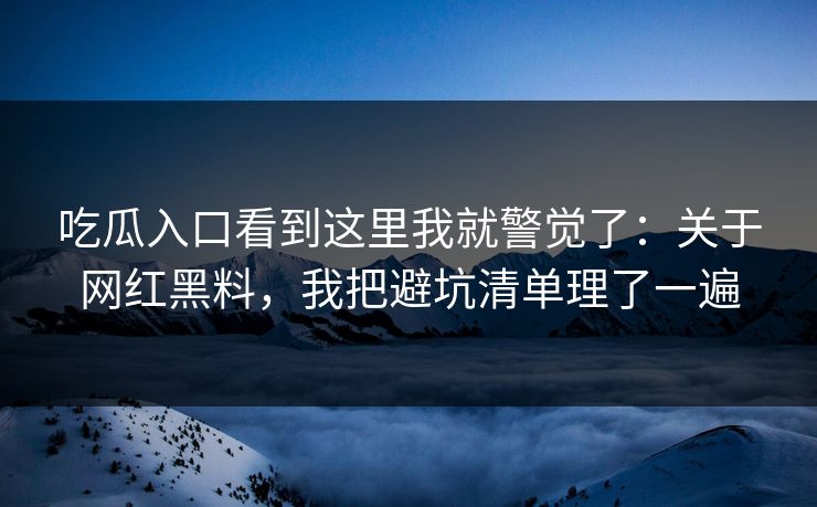 吃瓜入口看到这里我就警觉了：关于网红黑料，我把避坑清单理了一遍