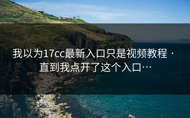 我以为17cc最新入口只是视频教程 · 直到我点开了这个入口…