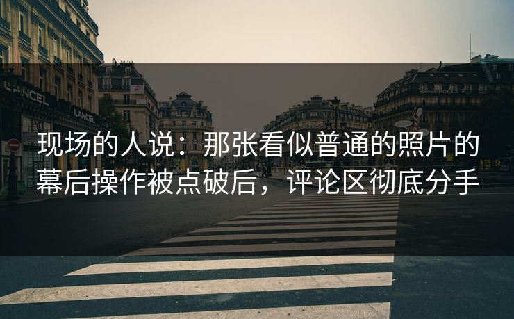 现场的人说：那张看似普通的照片的幕后操作被点破后，评论区彻底分手