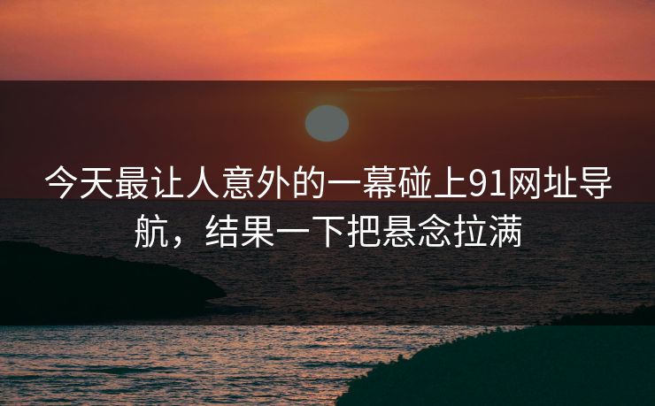 今天最让人意外的一幕碰上91网址导航，结果一下把悬念拉满